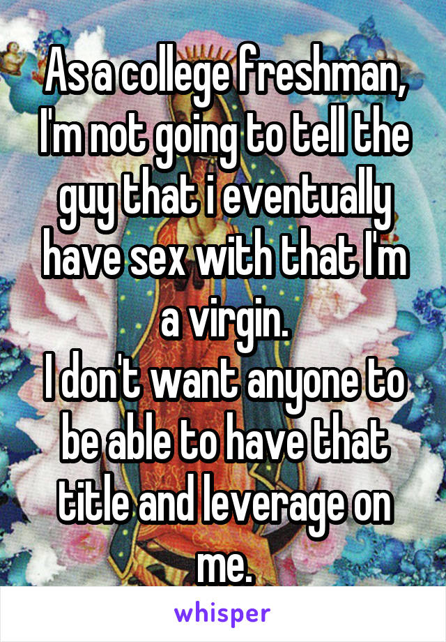 As a college freshman, I'm not going to tell the guy that i eventually have sex with that I'm a virgin.
I don't want anyone to be able to have that title and leverage on me.