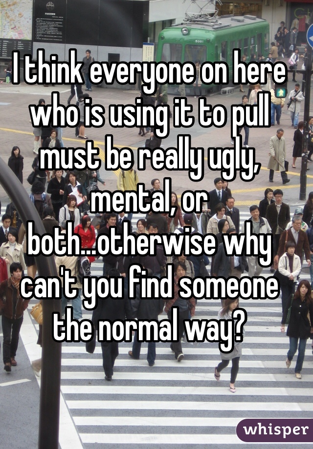 I think everyone on here who is using it to pull must be really ugly, mental, or both...otherwise why can't you find someone the normal way?