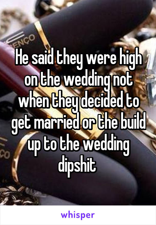 He said they were high on the wedding not when they decided to get married or the build up to the wedding dipshit 