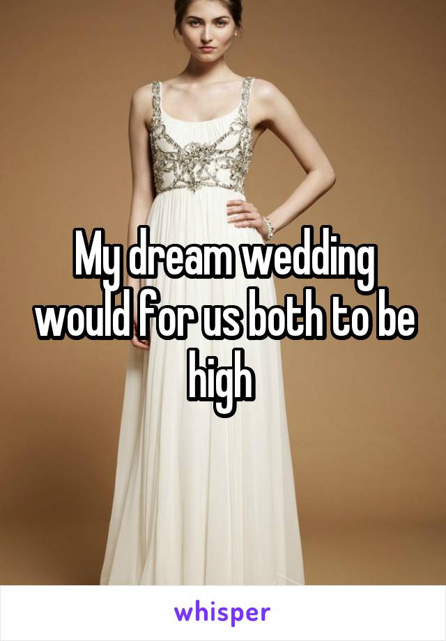 My dream wedding would for us both to be high 