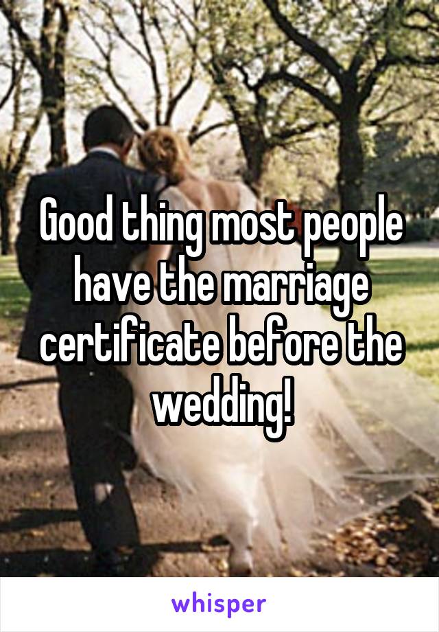 Good thing most people have the marriage certificate before the wedding!