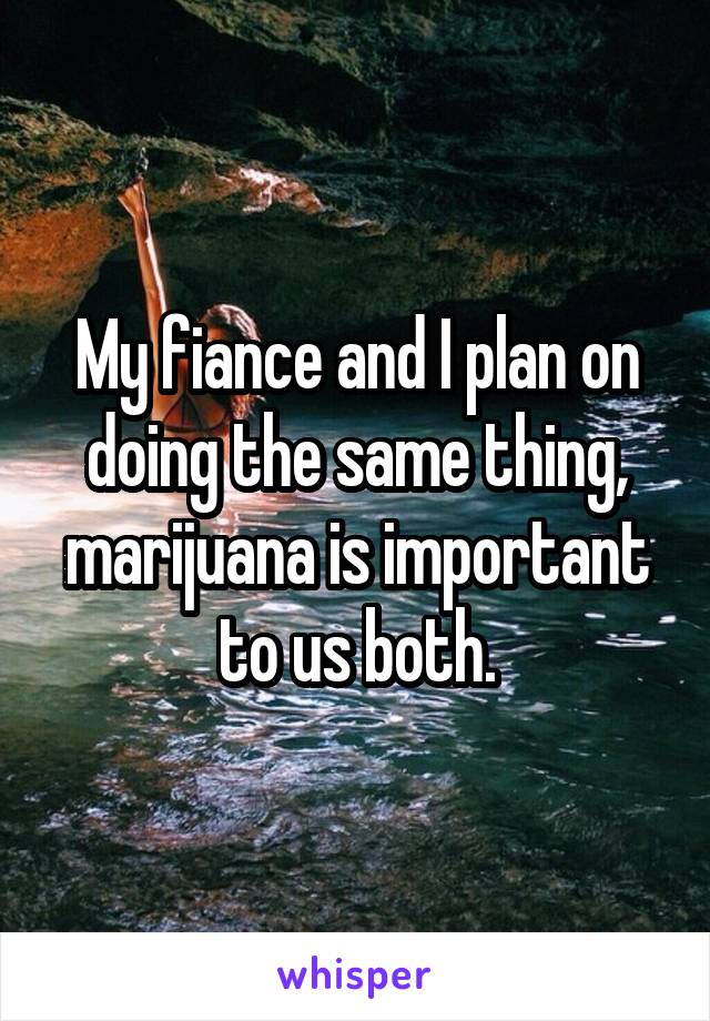 My fiance and I plan on doing the same thing, marijuana is important to us both.