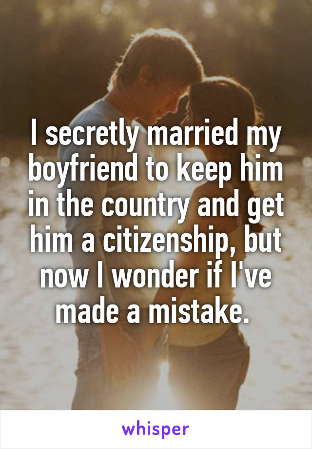 I secretly married my boyfriend to keep him in the country and get him a citizenship, but now I wonder if I've made a mistake. 