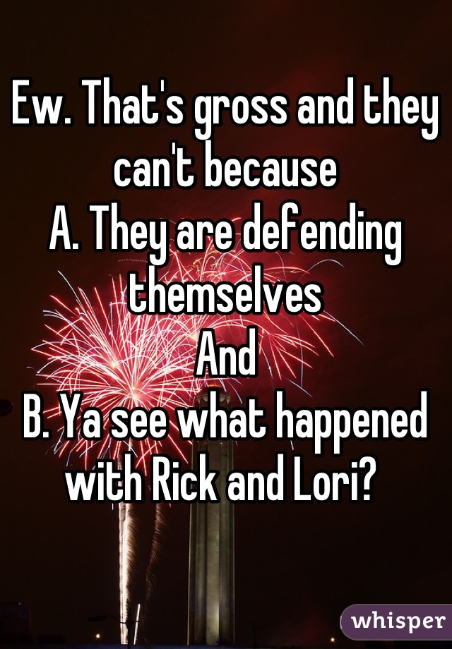 Ew. That's gross and they can't because
A. They are defending themselves 
And
B. Ya see what happened with Rick and Lori? 