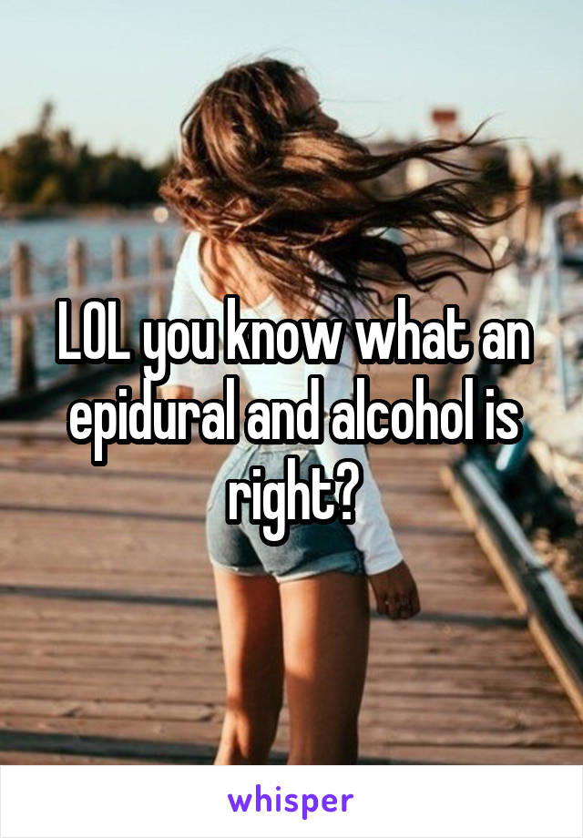 LOL you know what an epidural and alcohol is right?