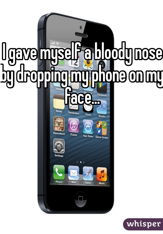 I gave myself a bloody nose by dropping my phone on my face...