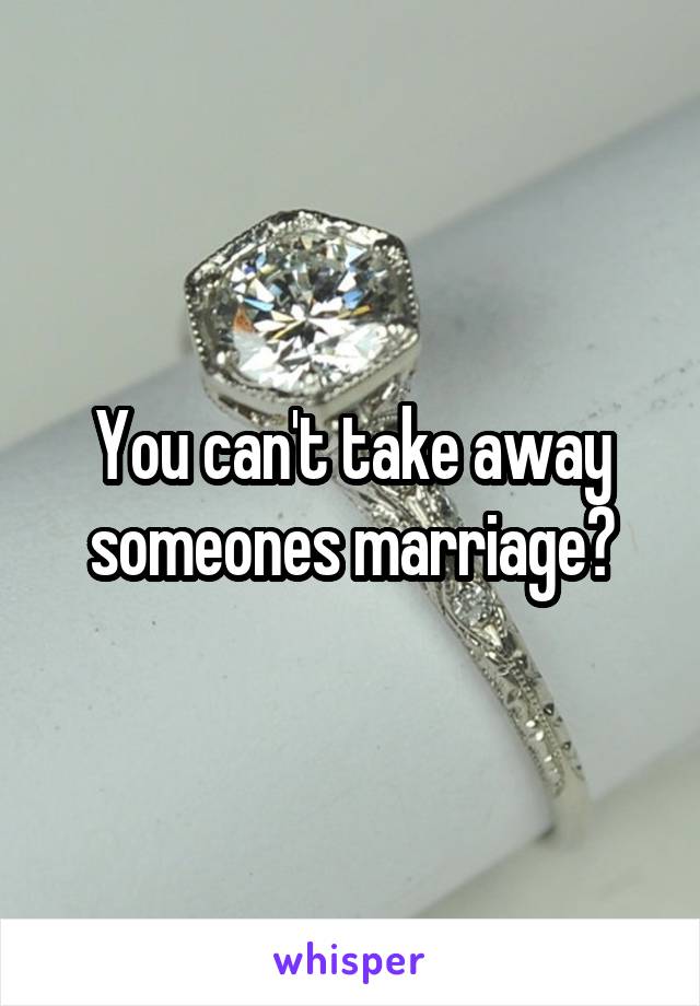 You can't take away someones marriage?