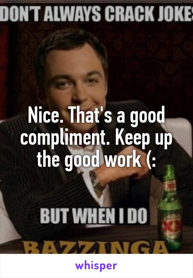 Nice. That's a good compliment. Keep up the good work (: