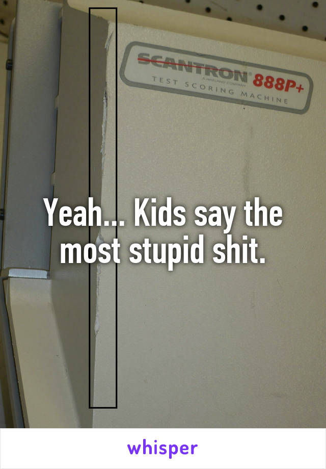Yeah... Kids say the most stupid shit.