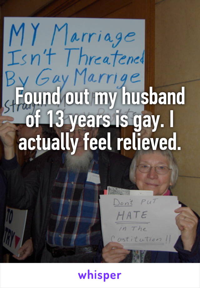 Found out my husband of 13 years is gay. I actually feel relieved.

