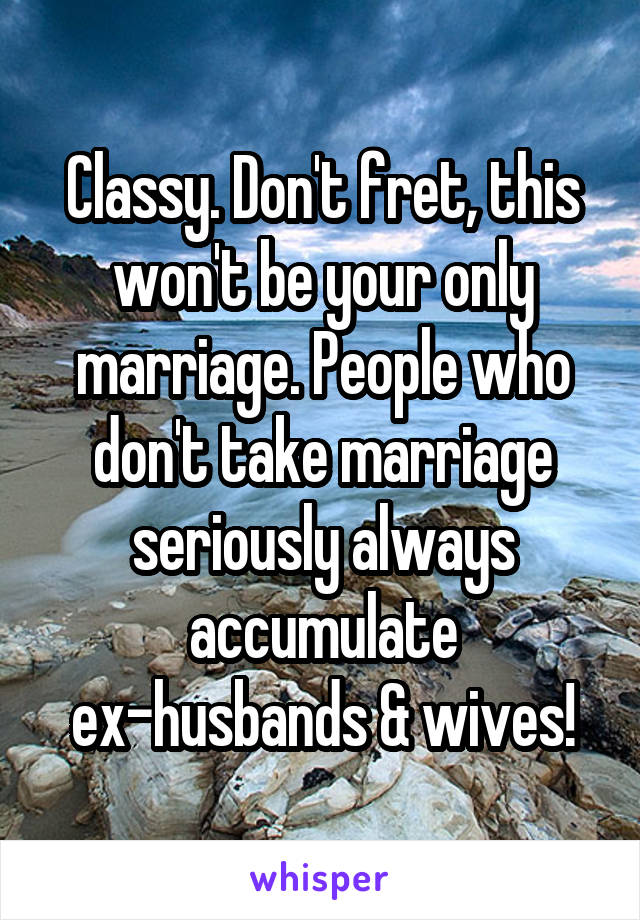 Classy. Don't fret, this won't be your only marriage. People who don't take marriage seriously always accumulate ex-husbands & wives!