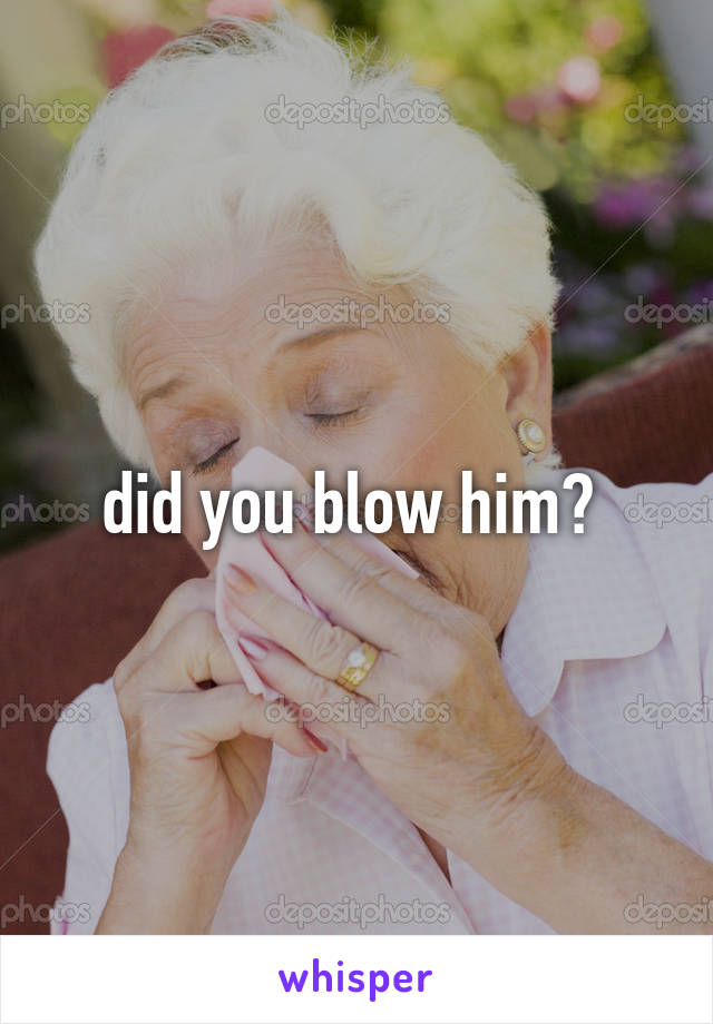 did you blow him? 