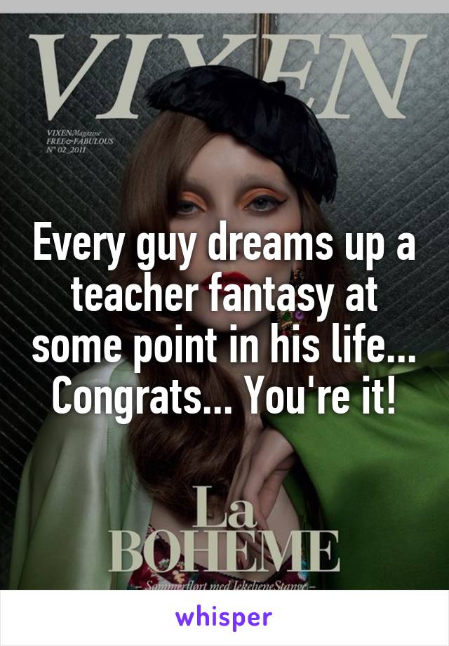 Every guy dreams up a teacher fantasy at some point in his life... Congrats... You're it!