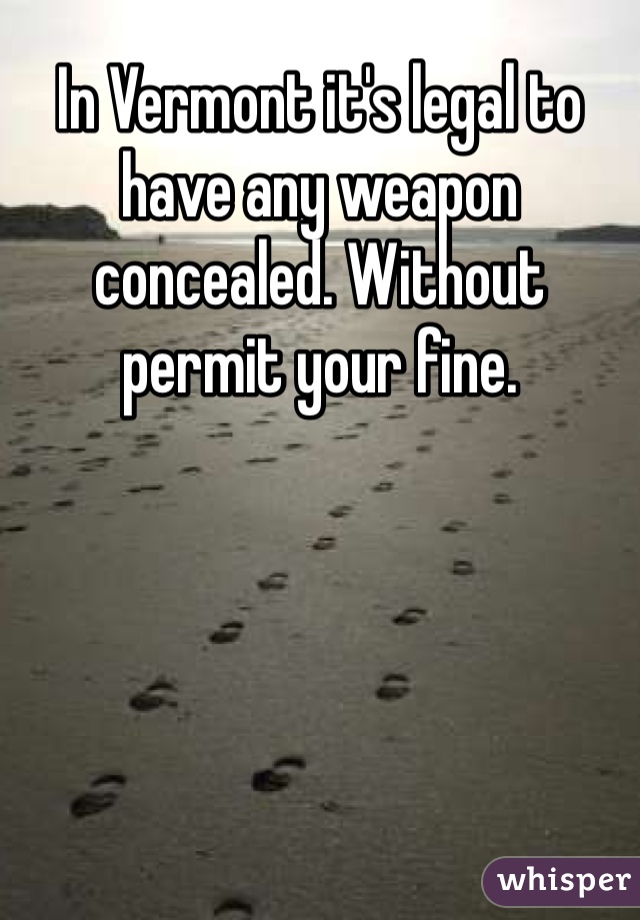 In Vermont it's legal to have any weapon concealed. Without permit your fine. 