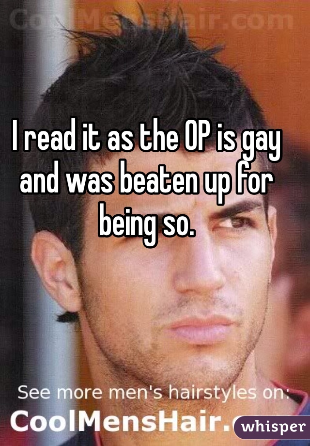 I read it as the OP is gay and was beaten up for being so.