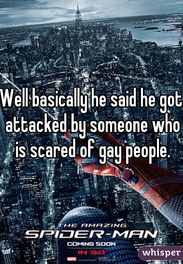 Well basically he said he got attacked by someone who is scared of gay people.