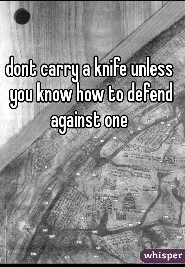 dont carry a knife unless you know how to defend against one 