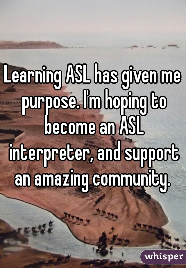 Learning ASL has given me purpose. I'm hoping to become an ASL interpreter, and support an amazing community. 