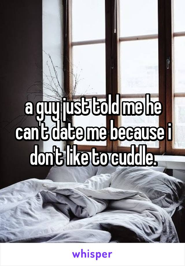 a guy just told me he can't date me because i don't like to cuddle.