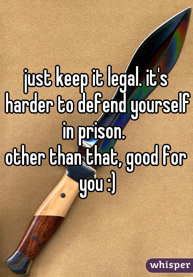 just keep it legal. it's harder to defend yourself in prison.  

other than that, good for you :)