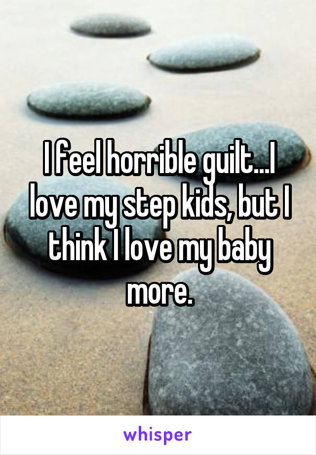 I feel horrible guilt...I love my step kids, but I think I love my baby more.