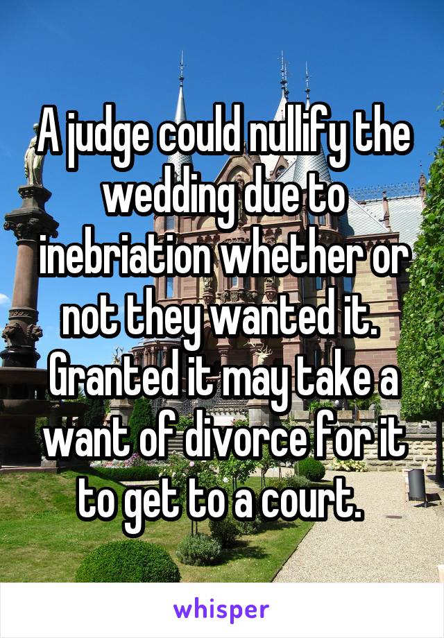 A judge could nullify the wedding due to inebriation whether or not they wanted it. 
Granted it may take a want of divorce for it to get to a court. 