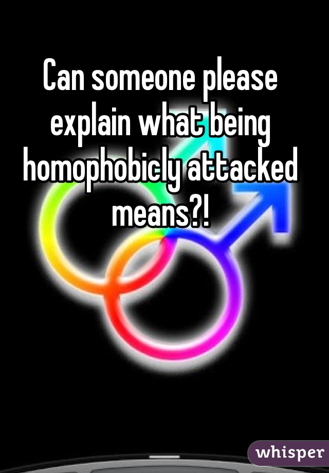 Can someone please explain what being homophobicly attacked means?!