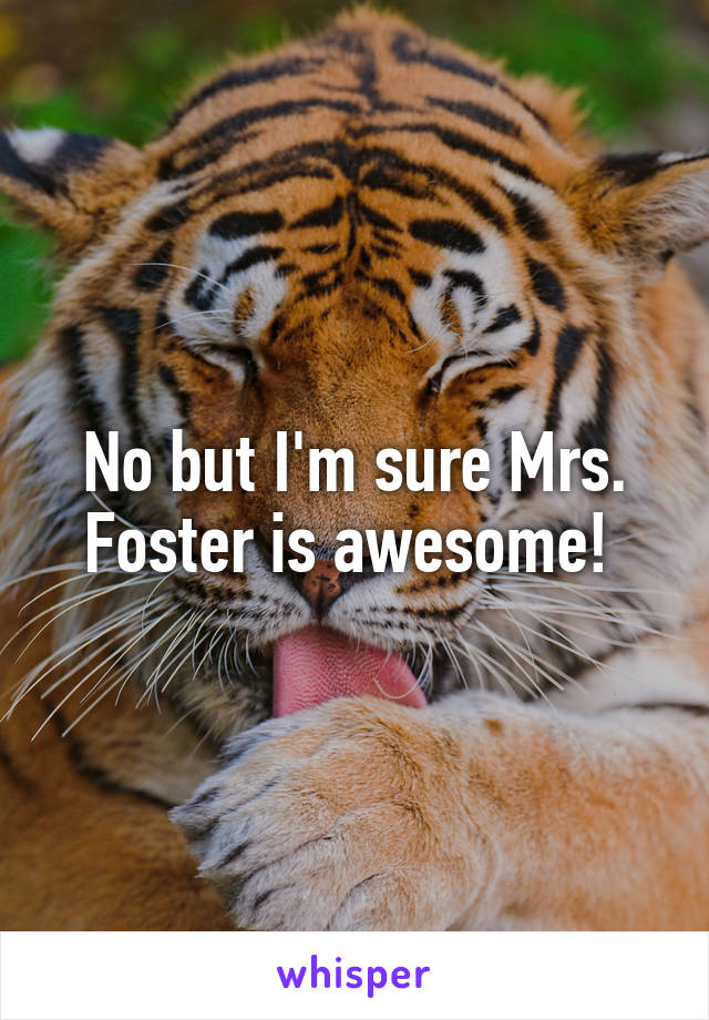 No but I'm sure Mrs. Foster is awesome! 