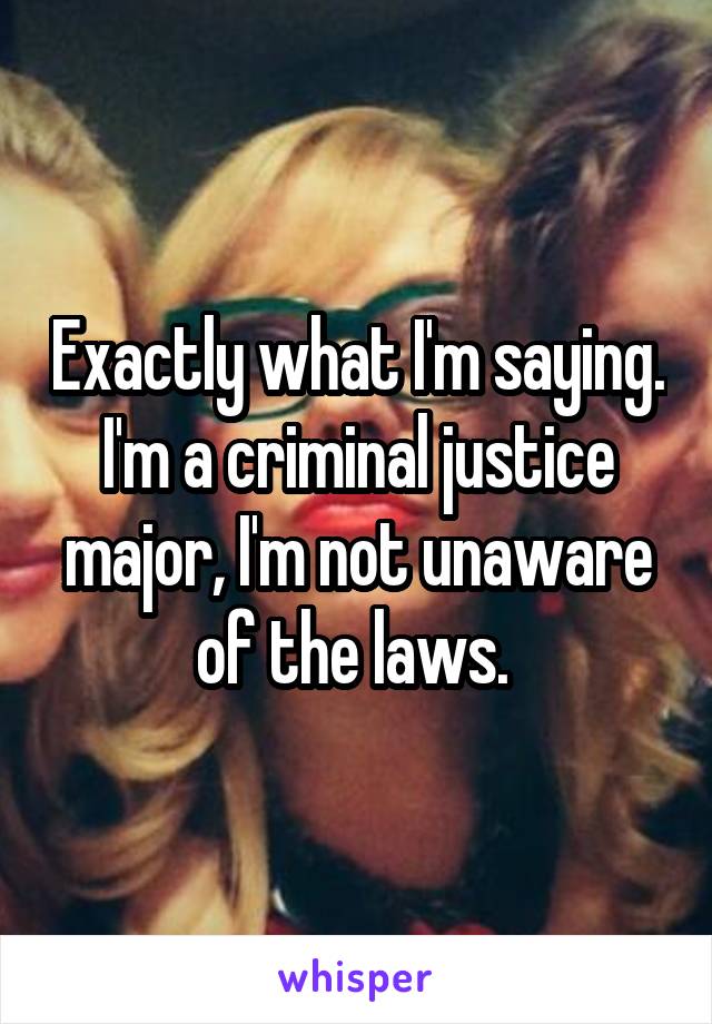 Exactly what I'm saying. I'm a criminal justice major, I'm not unaware of the laws. 