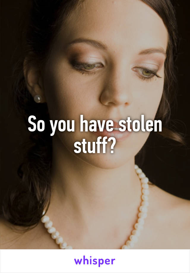 So you have stolen stuff?