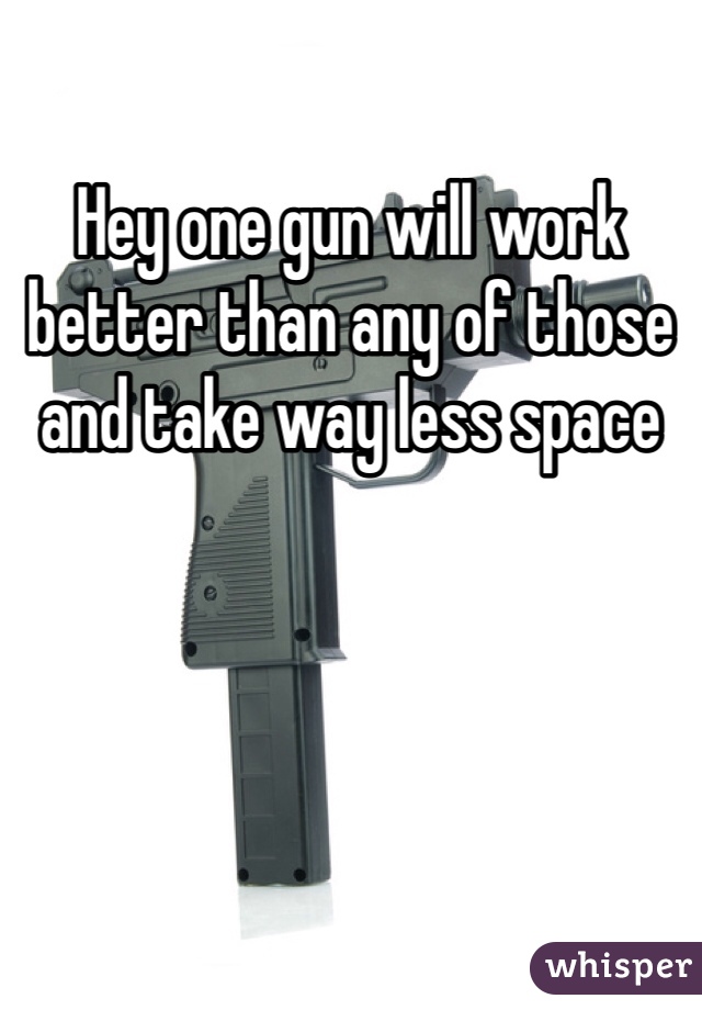 Hey one gun will work better than any of those and take way less space