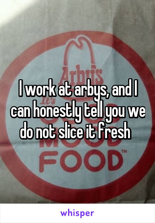 I work at arbys, and I can honestly tell you we do not slice it fresh  
