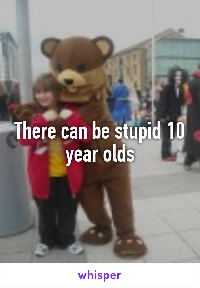 There can be stupid 10 year olds