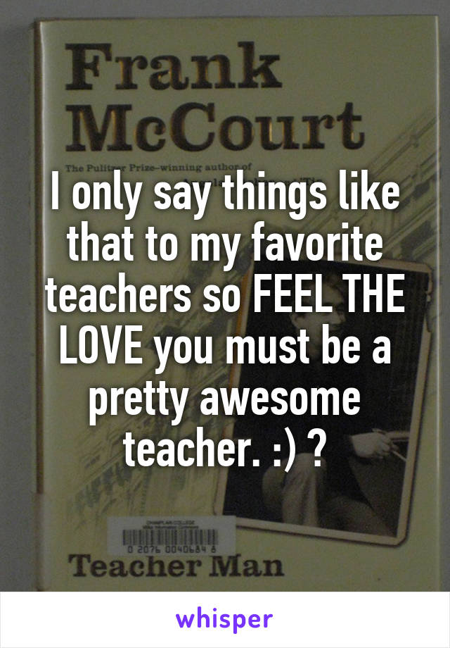 I only say things like that to my favorite teachers so FEEL THE LOVE you must be a pretty awesome teacher. :) 👍