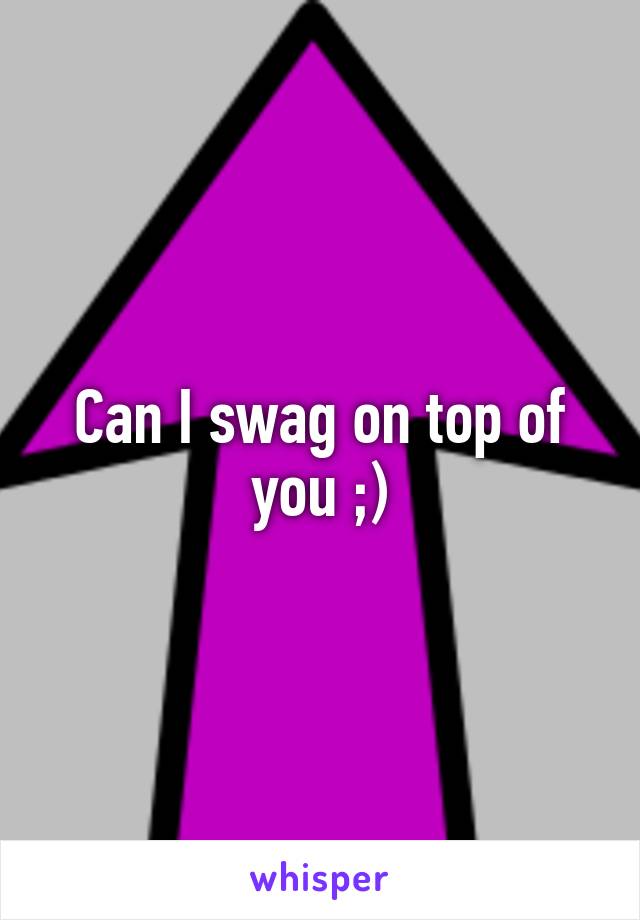 Can I swag on top of you ;)