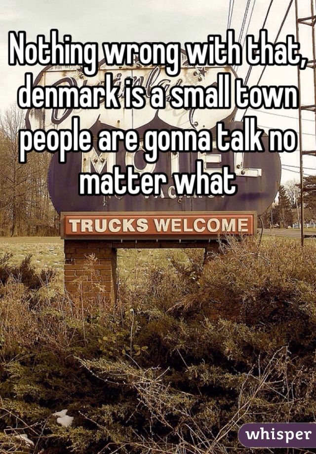 Nothing wrong with that, denmark is a small town people are gonna talk no matter what