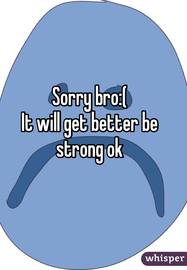 Sorry bro:( 
It will get better be strong ok