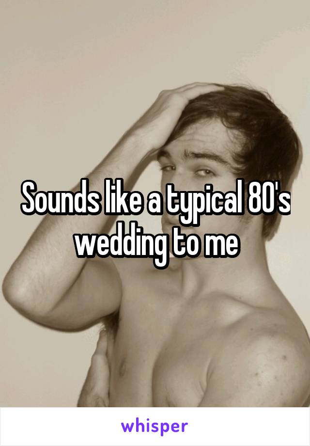 Sounds like a typical 80's wedding to me