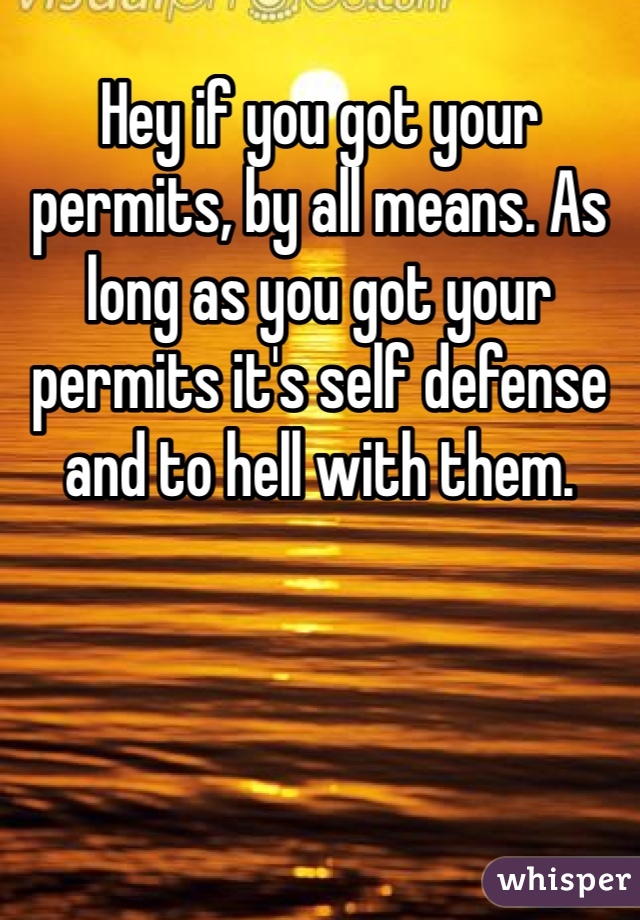 Hey if you got your permits, by all means. As long as you got your permits it's self defense and to hell with them.