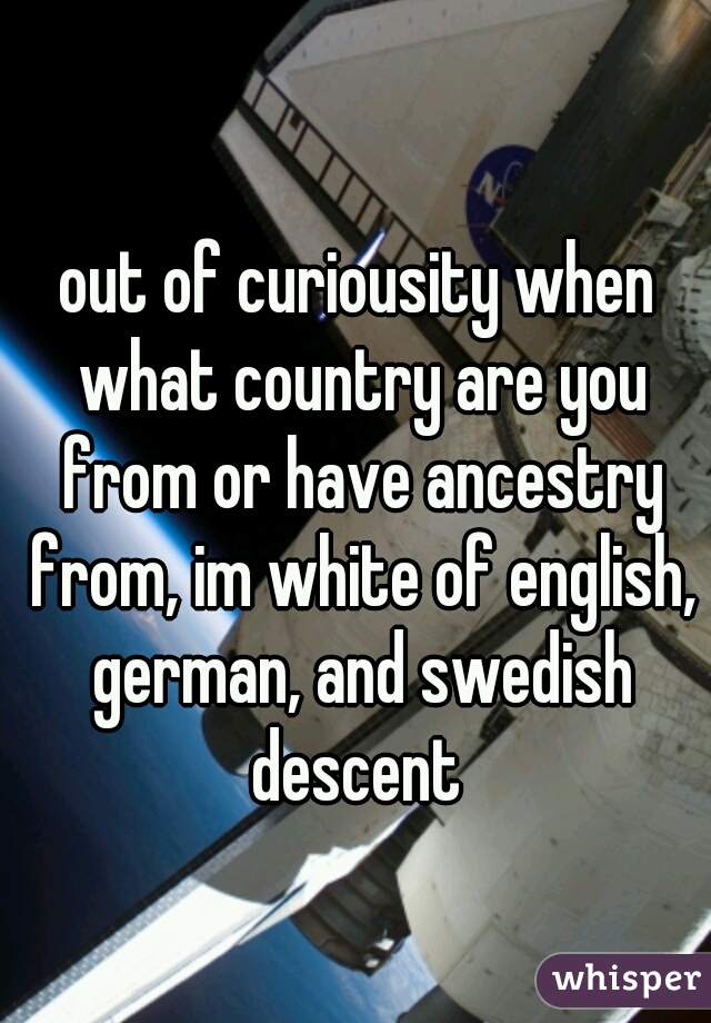 out of curiousity when what country are you from or have ancestry from, im white of english, german, and swedish descent 