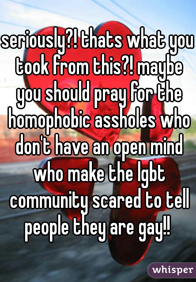 seriously?! thats what you took from this?! maybe you should pray for the homophobic assholes who don't have an open mind who make the lgbt community scared to tell people they are gay!! 