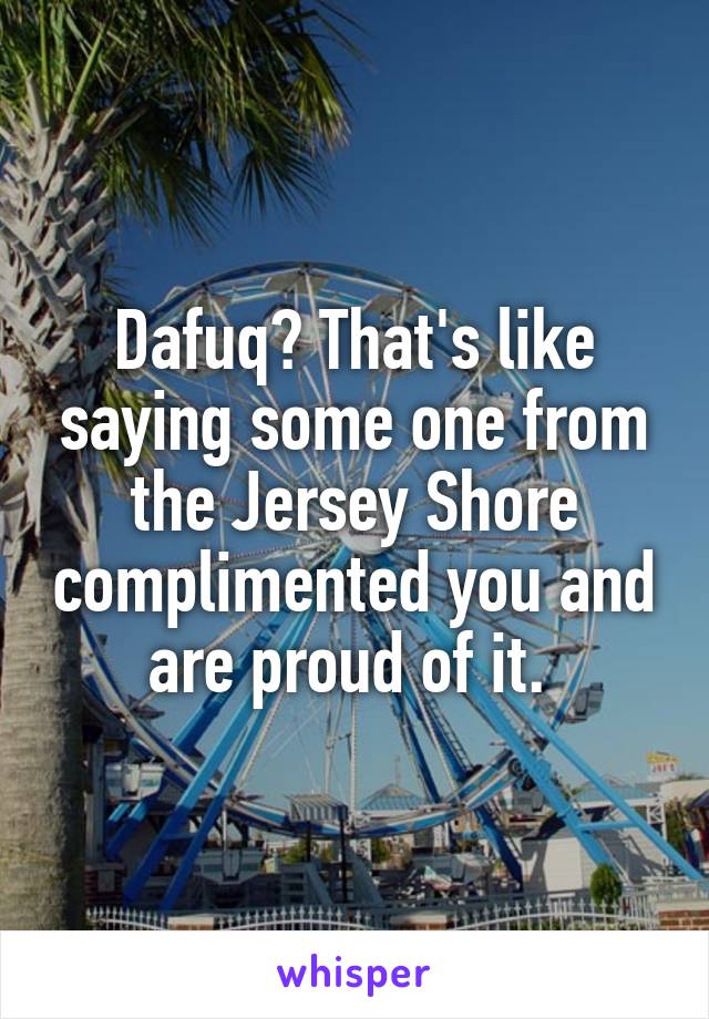 Dafuq? That's like saying some one from the Jersey Shore complimented you and are proud of it. 