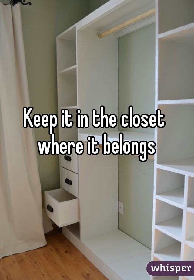 Keep it in the closet 

where it belongs