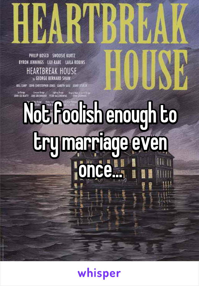 Not foolish enough to try marriage even once...