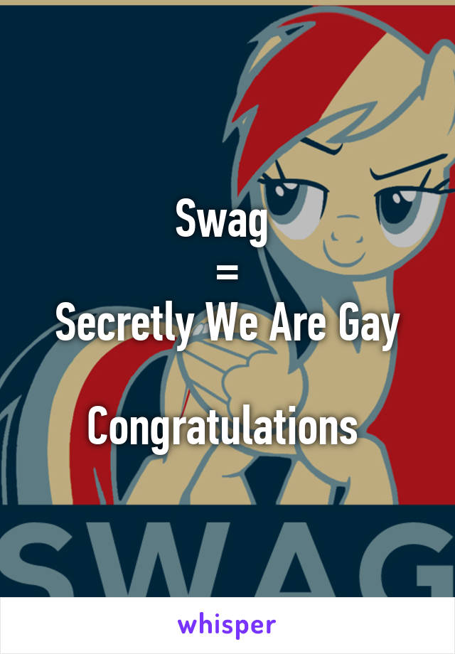 Swag 
=
Secretly We Are Gay

Congratulations 