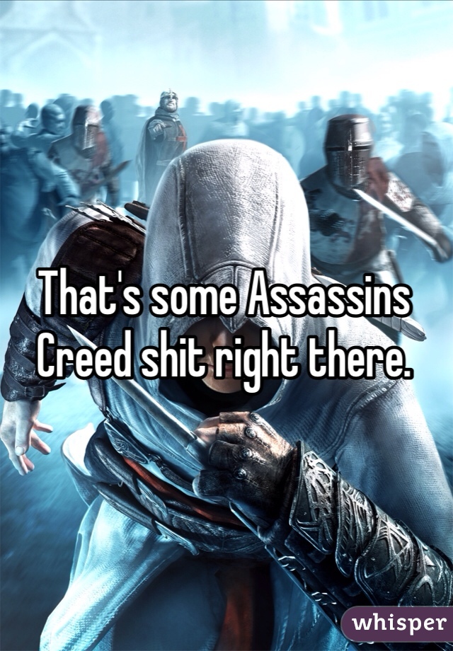 That's some Assassins Creed shit right there.