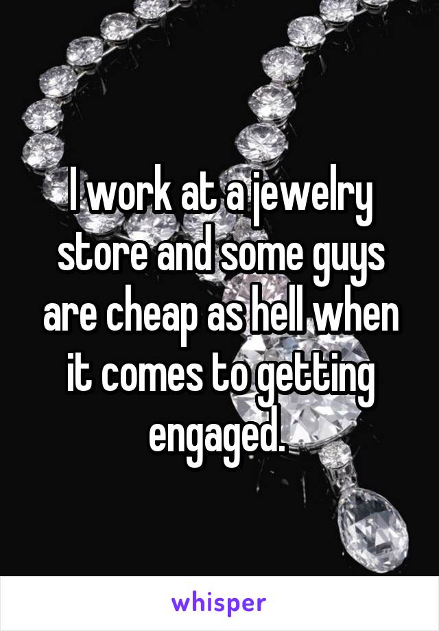 I work at a jewelry store and some guys are cheap as hell when it comes to getting engaged. 
