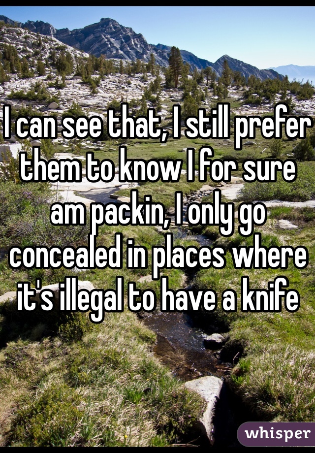 I can see that, I still prefer them to know I for sure am packin, I only go concealed in places where it's illegal to have a knife