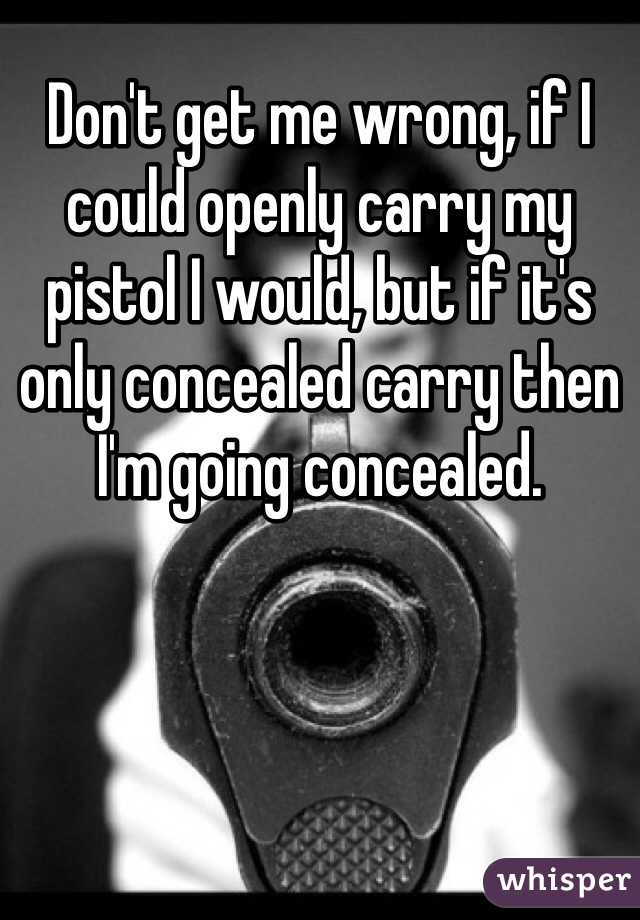 Don't get me wrong, if I could openly carry my pistol I would, but if it's only concealed carry then I'm going concealed.  