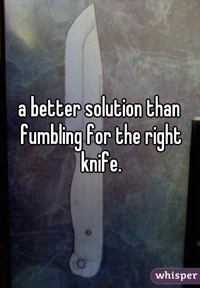 a better solution than fumbling for the right knife.